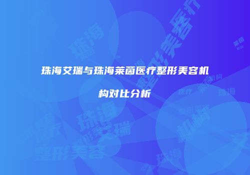 珠海艾瑞与珠海莱茵医疗整形美容机构对比分析