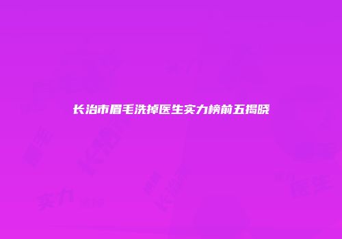长治市眉毛洗掉医生实力榜前五揭晓