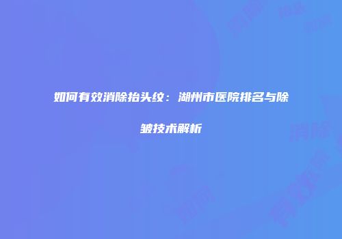 如何有效消除抬头纹：湖州市医院排名与除皱技术解析