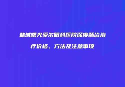 盐城曙光爱尔眼科医院深度龋齿治疗价格、方法及注意事项