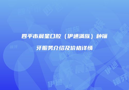 四平市晨星口腔（伊通满族）种镶牙服务介绍及价格详情