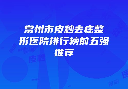 常州市皮秒去痣整形医院排行榜前五强推荐