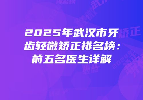 2025年武汉市牙齿轻微矫正排名榜：前五名医生详解