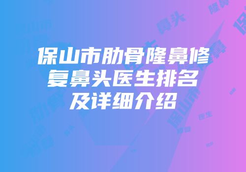 保山市肋骨隆鼻修复鼻头医生排名及详细介绍