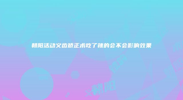 朝阳活动义齿矫正术吃了辣的会不会影响效果