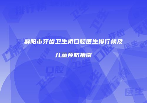 襄阳市牙齿卫生桥口腔医生排行榜及儿童预防指南