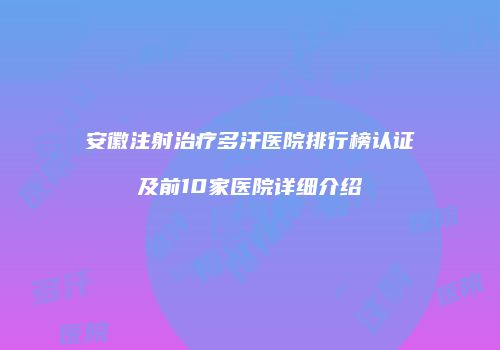 安徽注射治疗多汗医院排行榜认证及前10家医院详细介绍