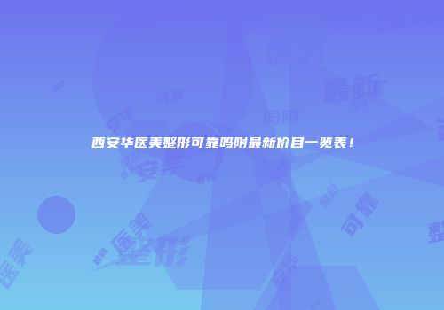 西安华医美整形可靠吗附最新价目一览表！