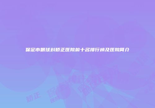 保定市眼球斜矫正医院前十名排行榜及医院简介