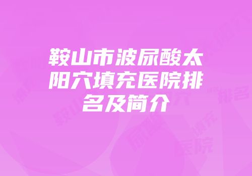 鞍山市波尿酸太阳穴填充医院排名及简介