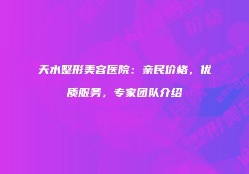 天水整形美容医院：亲民价格，优质服务，专家团队介绍