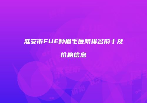 淮安市FUE种眉毛医院排名前十及价格信息