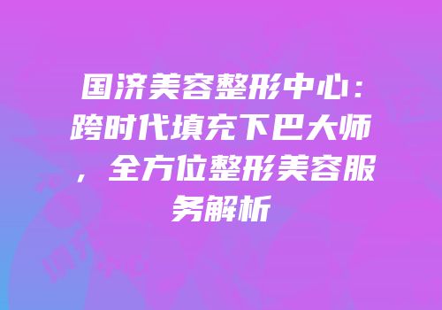 国济美容整形中心：跨时代填充下巴大师，全方位整形美容服务解析