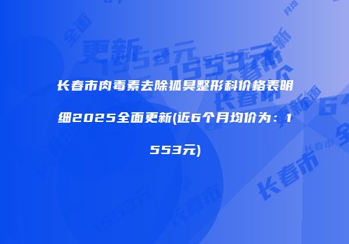 长春市肉毒素去除狐臭整形科价格表明细2025全面更新(近6个月均价为：1553元)