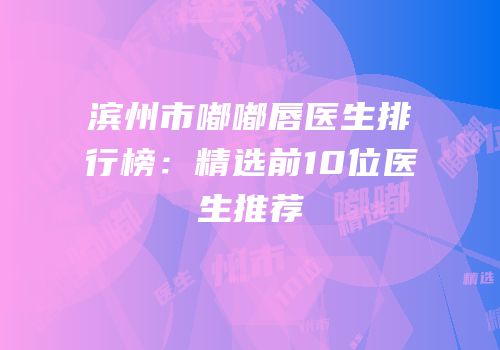 滨州市嘟嘟唇医生排行榜：精选前10位医生推荐