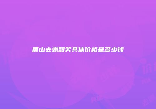 唐山去露龈笑具体价格是多少钱