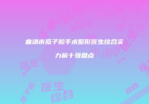 曲靖市瓜子脸手术整形医生综合实力前十强盘点