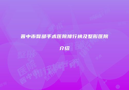 晋中市臀部手术医院排行榜及整形医院介绍
