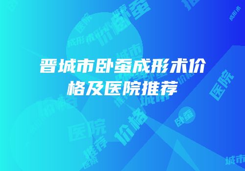晋城市卧蚕成形术价格及医院推荐