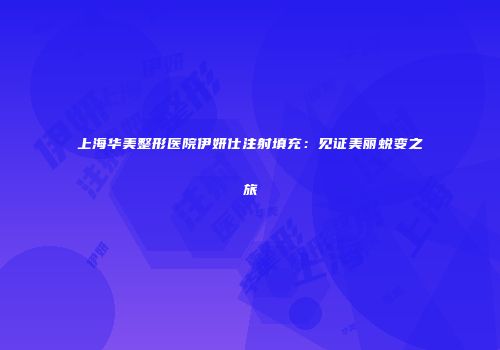上海华美整形医院伊妍仕注射填充：见证美丽蜕变之旅
