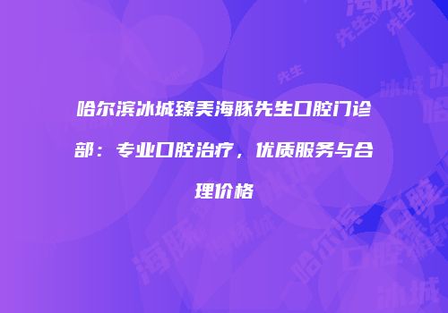 哈尔滨冰城臻美海豚先生口腔门诊部：专业口腔治疗，优质服务与合理价格