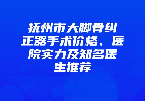 抚州市大脚骨纠正器手术价格、医院实力及知名医生推荐