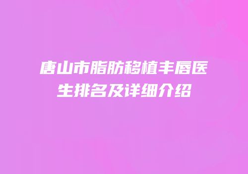 唐山市脂肪移植丰唇医生排名及详细介绍