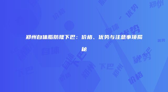 郑州自体脂肪隆下巴：价格、优势与注意事项揭秘