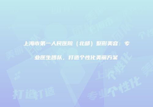 上海市第一人民医院（北部）整形美容：专业医生团队，打造个性化美丽方案