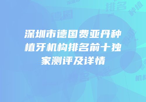 深圳市德国费亚丹种植牙机构排名前十独家测评及详情