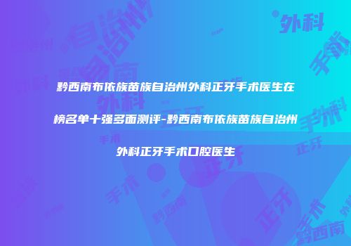 黔西南布依族苗族自治州外科正牙手术医生在榜名单十强多面测评-黔西南布依族苗族自治州外科正牙手术口腔医生