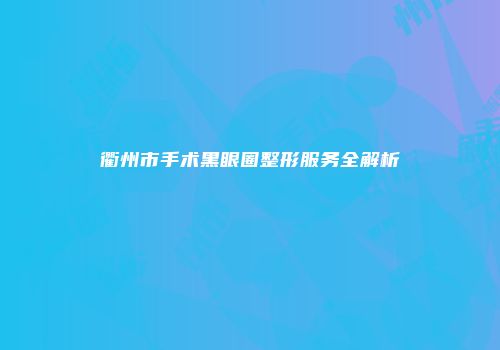 衢州市手术黑眼圈整形服务全解析