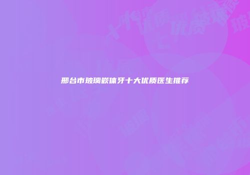 邢台市玻璃嵌体牙十大优质医生推荐