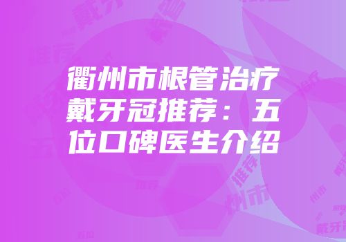 衢州市根管治疗戴牙冠推荐：五位口碑医生介绍