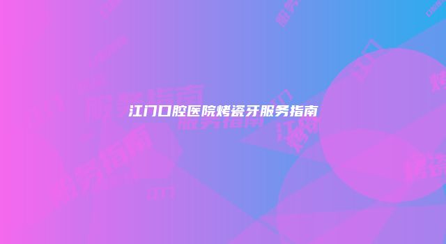 江门口腔医院烤瓷牙服务指南