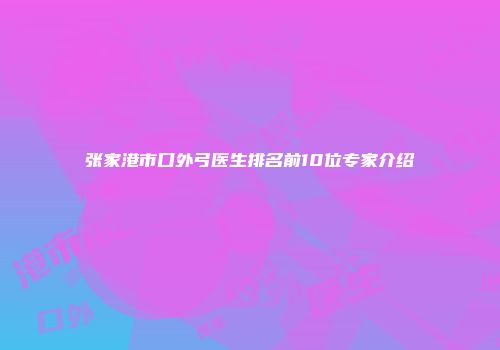 张家港市口外弓医生排名前10位专家介绍