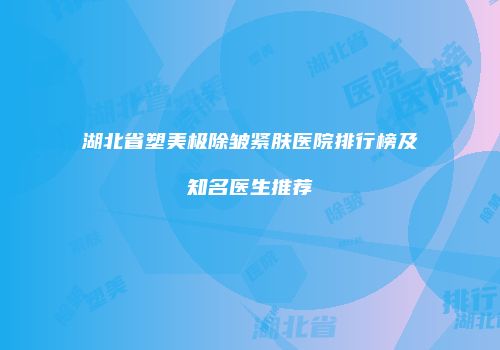 湖北省塑美极除皱紧肤医院排行榜及知名医生推荐
