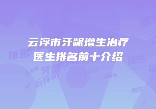 云浮市牙龈增生治疗医生排名前十介绍