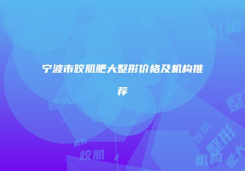 宁波市咬肌肥大整形价格及机构推荐