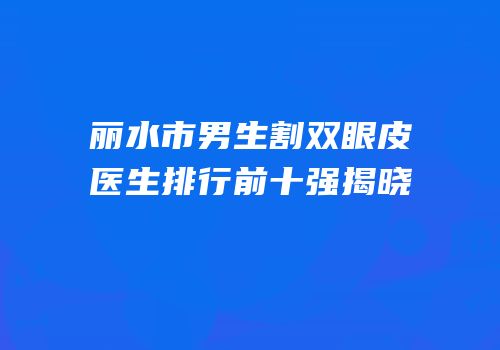 丽水市男生割双眼皮医生排行前十强揭晓