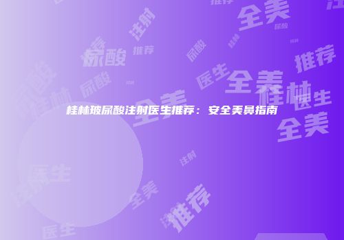 桂林玻尿酸注射医生推荐：安全美鼻指南