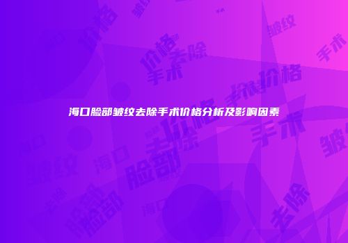 海口脸部皱纹去除手术价格分析及影响因素