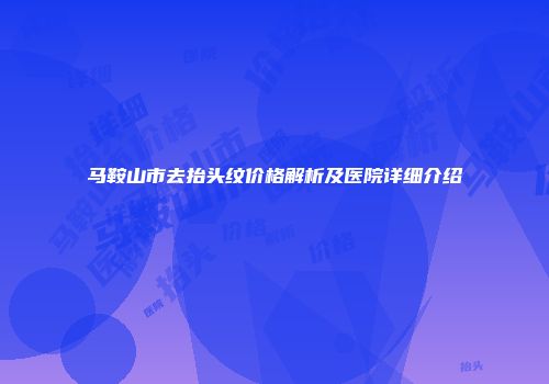马鞍山市去抬头纹价格解析及医院详细介绍