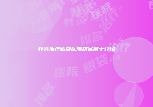 针灸治疗眼袋医院排名前十介绍