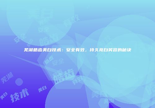 芜湖皓齿美白技术：安全有效，持久亮白笑容的秘诀