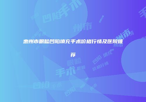 惠州市眼睑凹陷填充手术价格行情及医院推荐