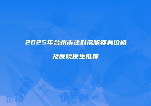 2025年台州市注射溶脂瘦身价格及医院医生推荐
