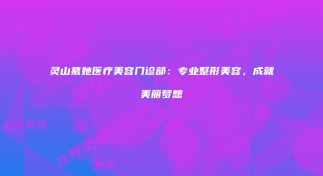 灵山慕她医疗美容门诊部：专业整形美容，成就美丽梦想