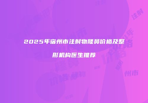 2025年宿州市注射物隆鼻价格及整形机构医生推荐