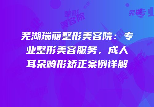 芜湖瑞丽整形美容院：专业整形美容服务，成人耳朵畸形矫正案例详解